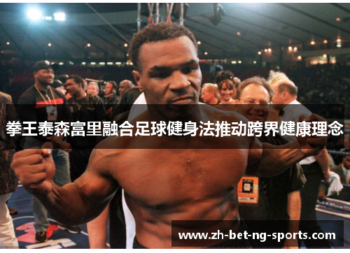 拳王泰森富里融合足球健身法推动跨界健康理念