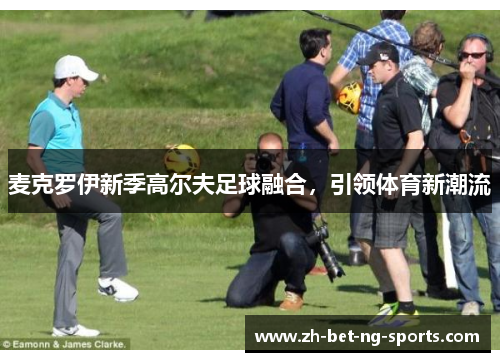 麦克罗伊新季高尔夫足球融合，引领体育新潮流
