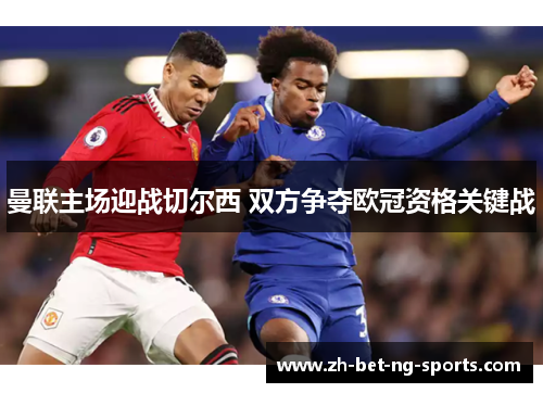 曼联主场迎战切尔西 双方争夺欧冠资格关键战