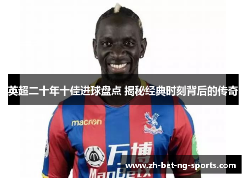 英超二十年十佳进球盘点 揭秘经典时刻背后的传奇