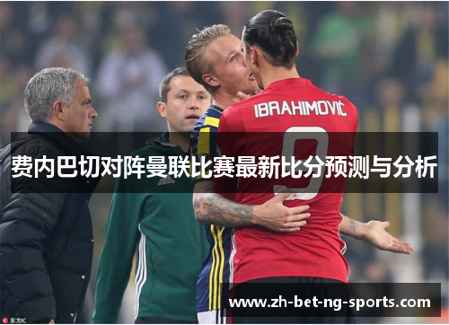 费内巴切对阵曼联比赛最新比分预测与分析