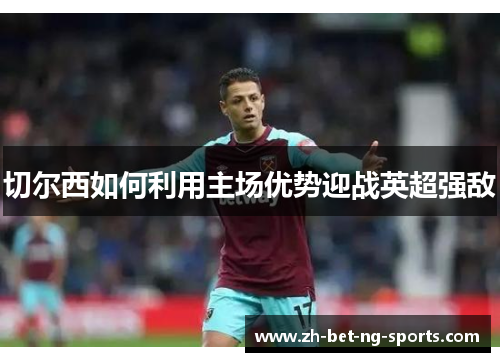 切尔西如何利用主场优势迎战英超强敌 切尔西如何利用主场优势迎战英超强敌