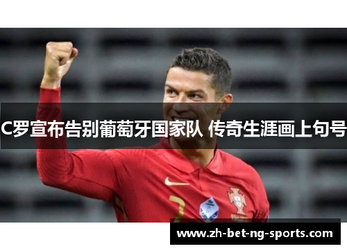 C罗宣布告别葡萄牙国家队 传奇生涯画上句号