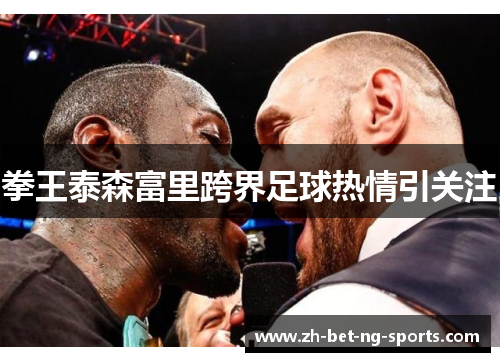 拳王泰森富里跨界足球热情引关注