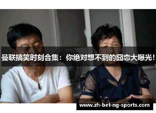 曼联搞笑时刻合集：你绝对想不到的囧态大曝光！