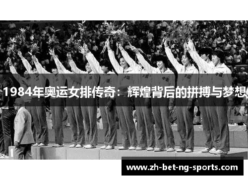 1984年奥运女排传奇：辉煌背后的拼搏与梦想